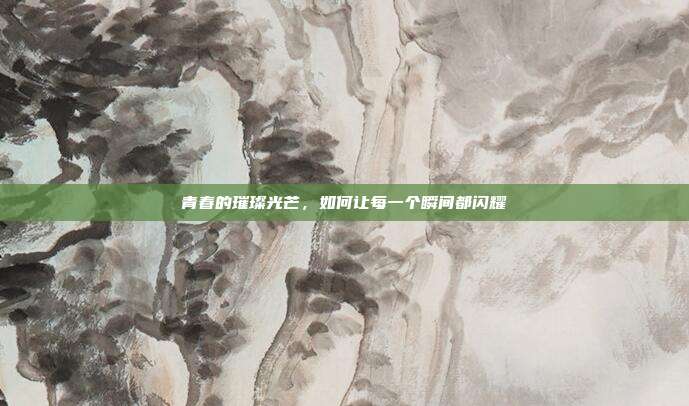 青春的璀璨光芒，如何让每一个瞬间都闪耀