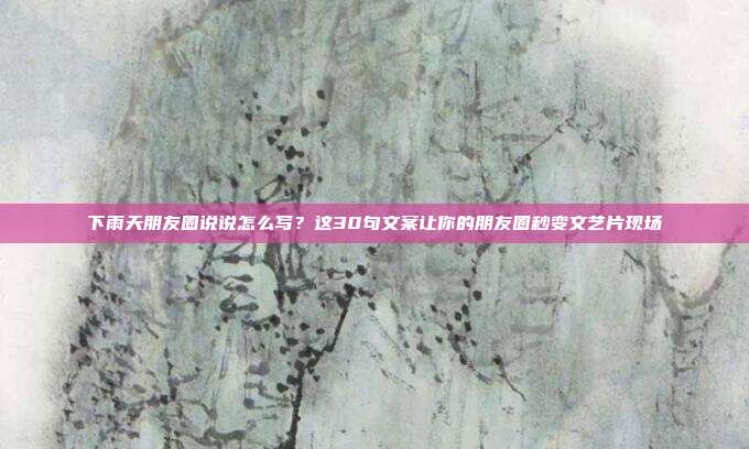 下雨天朋友圈说说怎么写？这30句文案让你的朋友圈秒变文艺片现场
