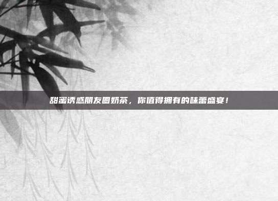 甜蜜诱惑朋友圈奶茶，你值得拥有的味蕾盛宴！