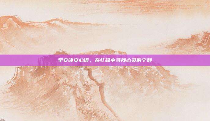 早安晚安心语，在忙碌中寻找心灵的宁静
