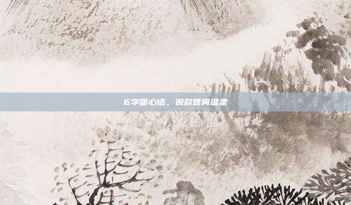 6字暖心话，说尽世间温柔