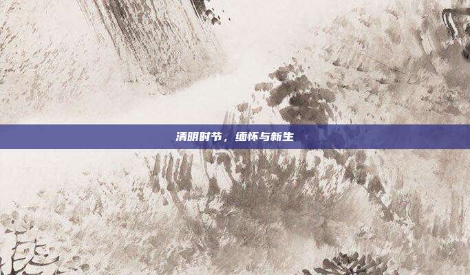 清明时节，缅怀与新生
