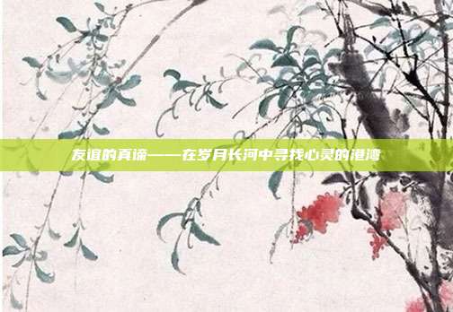 友谊的真谛——在岁月长河中寻找心灵的港湾
