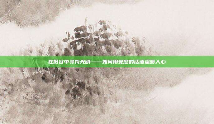在低谷中寻找光明——如何用安慰的话语温暖人心