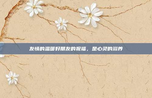 友情的温暖好朋友的祝福，是心灵的滋养