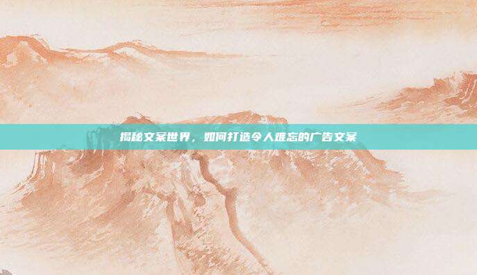 揭秘文案世界，如何打造令人难忘的广告文案