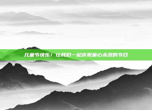 儿童节快乐！让我们一起庆祝童心未泯的节日