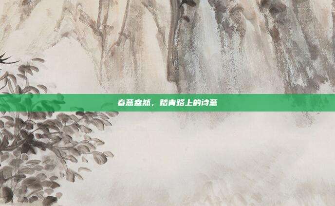 春意盎然，踏青路上的诗意