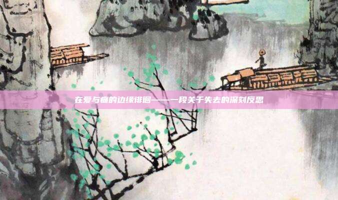 在爱与痛的边缘徘徊——一段关于失去的深刻反思