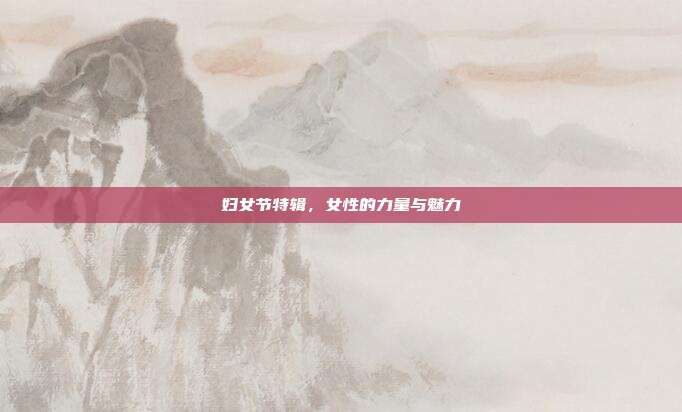 妇女节特辑，女性的力量与魅力
