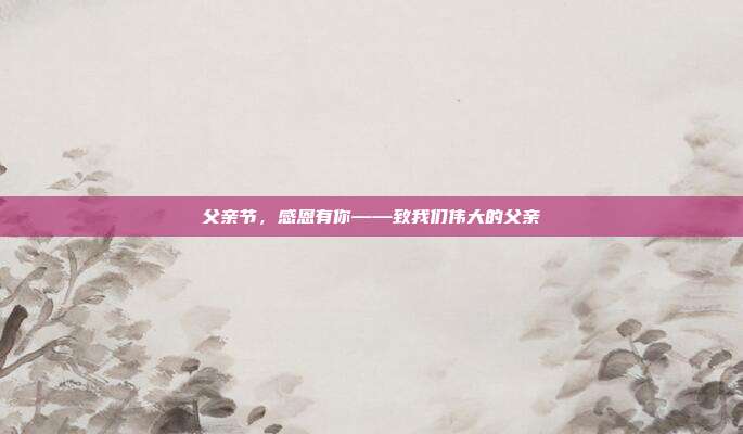 父亲节，感恩有你——致我们伟大的父亲