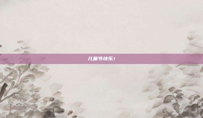 儿童节快乐！