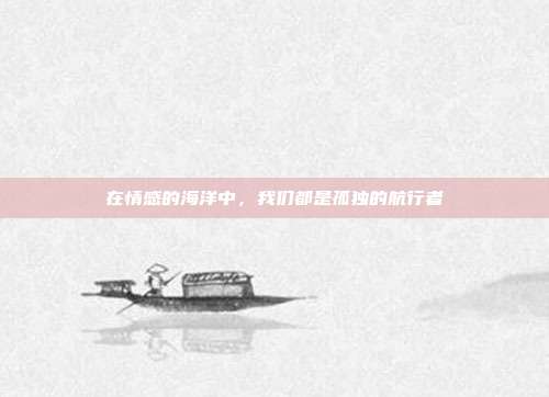 在情感的海洋中，我们都是孤独的航行者