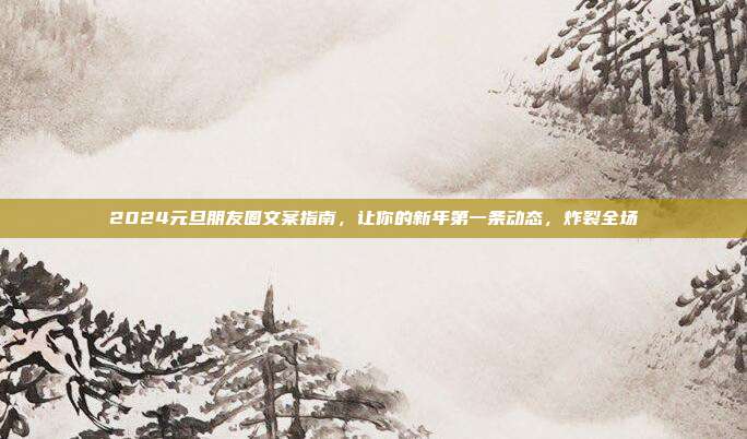 2024元旦朋友圈文案指南，让你的新年第一条动态，炸裂全场