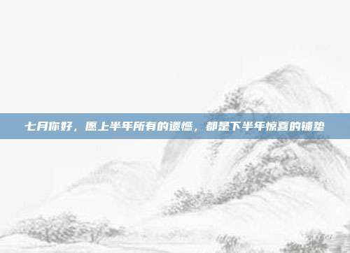 七月你好，愿上半年所有的遗憾，都是下半年惊喜的铺垫