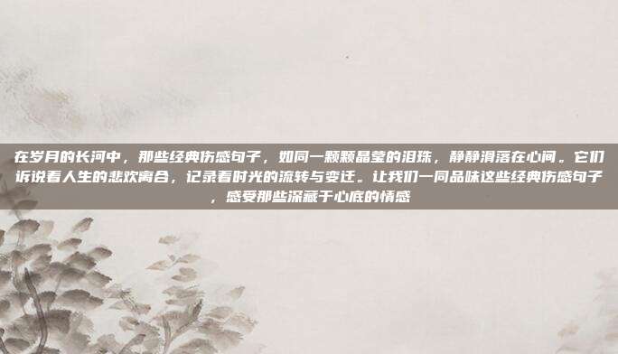 在岁月的长河中，那些经典伤感句子，如同一颗颗晶莹的泪珠，静静滑落在心间。它们诉说着人生的悲欢离合，记录着时光的流转与变迁。让我们一同品味这些经典伤感句子，感受那些深藏于心底的情感