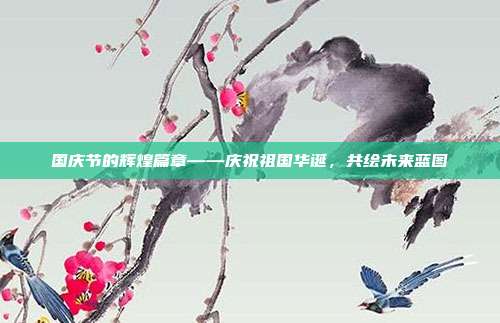 国庆节的辉煌篇章——庆祝祖国华诞，共绘未来蓝图
