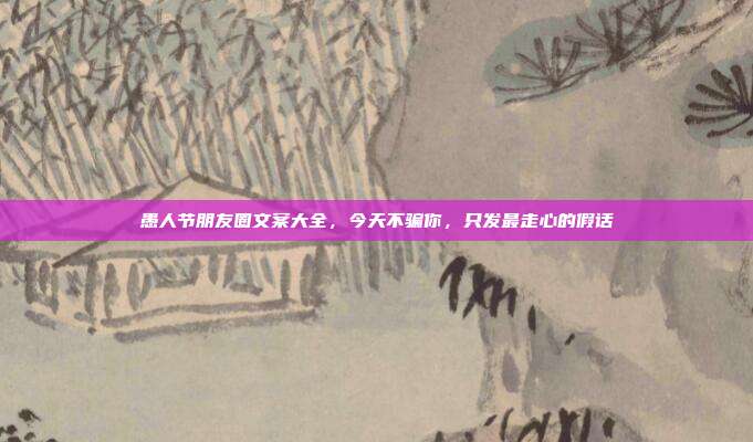 愚人节朋友圈文案大全，今天不骗你，只发最走心的假话