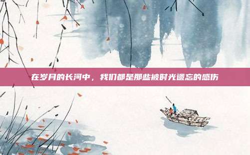 在岁月的长河中，我们都是那些被时光遗忘的感伤