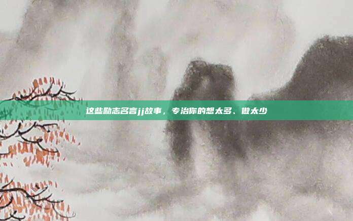 这些励志名言jj故事，专治你的想太多、做太少