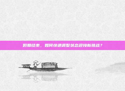 假期结束，如何快速调整状态迎接新挑战？
