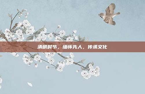 清明时节，缅怀先人，传承文化
