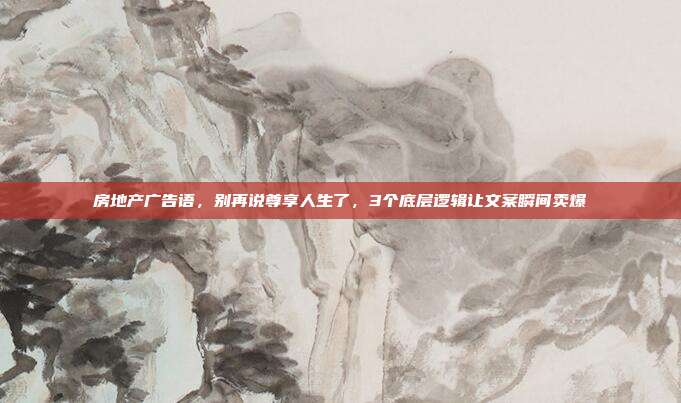 房地产广告语，别再说尊享人生了，3个底层逻辑让文案瞬间卖爆