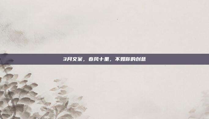 3月文案，春风十里，不如你的创意