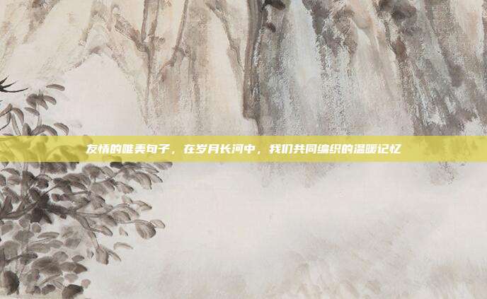 友情的唯美句子，在岁月长河中，我们共同编织的温暖记忆