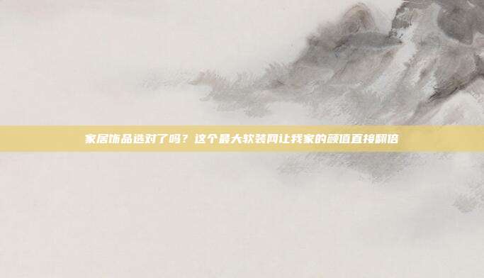 家居饰品选对了吗？这个最大软装网让我家的颜值直接翻倍