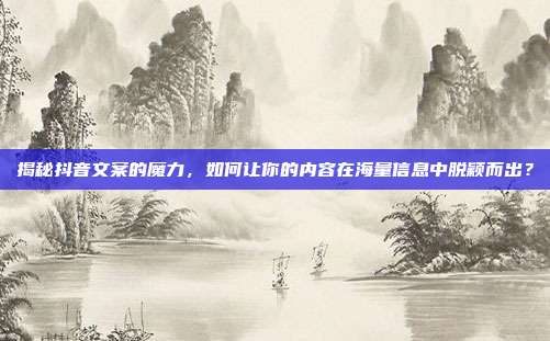 揭秘抖音文案的魔力，如何让你的内容在海量信息中脱颖而出？