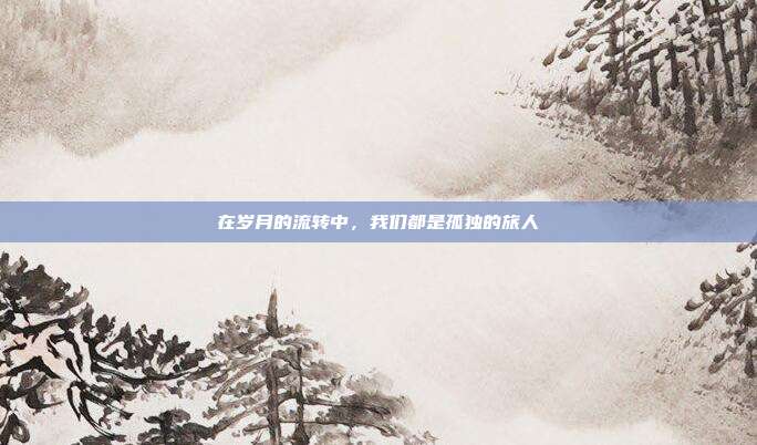在岁月的流转中，我们都是孤独的旅人