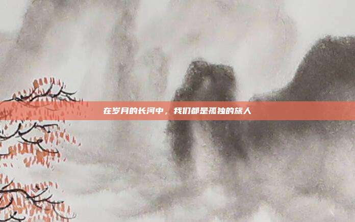 在岁月的长河中，我们都是孤独的旅人