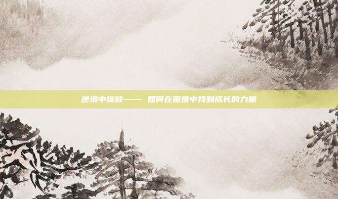 逆境中绽放—— 如何在困难中找到成长的力量