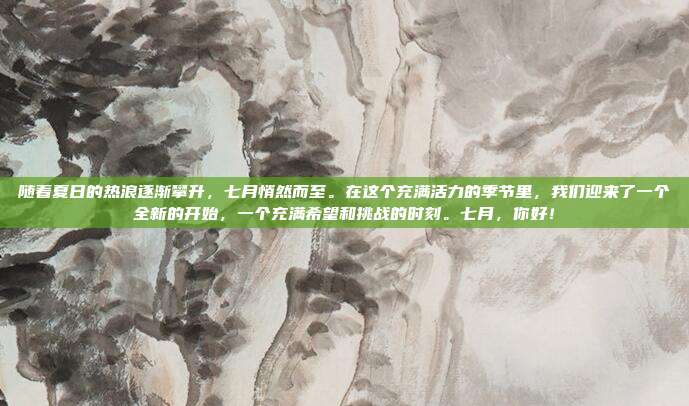 随着夏日的热浪逐渐攀升，七月悄然而至。在这个充满活力的季节里，我们迎来了一个全新的开始，一个充满希望和挑战的时刻。七月，你好！