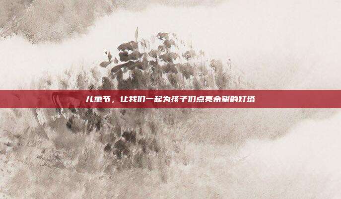 儿童节，让我们一起为孩子们点亮希望的灯塔