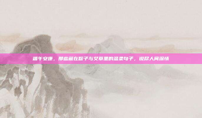端午安康，那些藏在粽子与艾草里的温柔句子，说尽人间深情