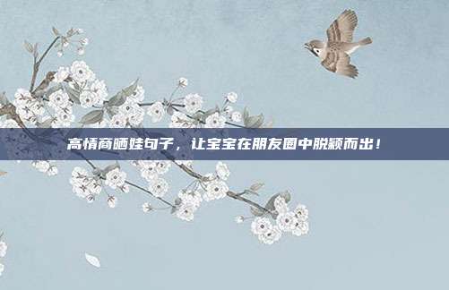 高情商晒娃句子，让宝宝在朋友圈中脱颖而出！