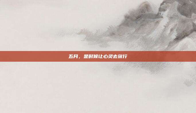 五月，是时候让心灵去旅行