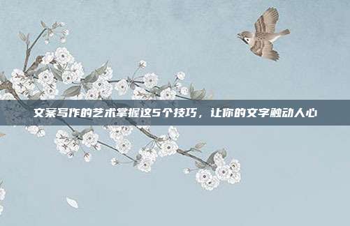 文案写作的艺术掌握这5个技巧，让你的文字触动人心