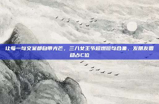 让每一句文案都自带光芒，三八女王节超燃短句合集，发朋友圈稳占C位