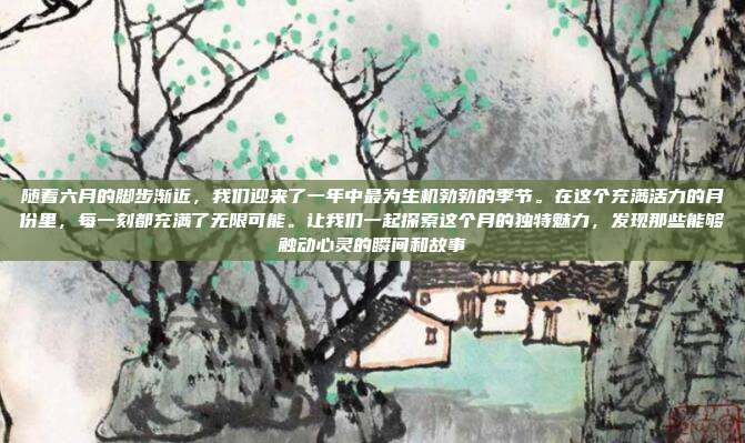 随着六月的脚步渐近，我们迎来了一年中最为生机勃勃的季节。在这个充满活力的月份里，每一刻都充满了无限可能。让我们一起探索这个月的独特魅力，发现那些能够触动心灵的瞬间和故事