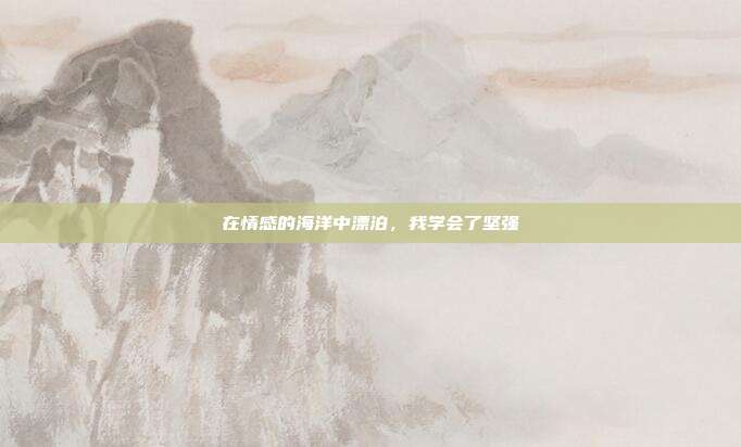 在情感的海洋中漂泊，我学会了坚强