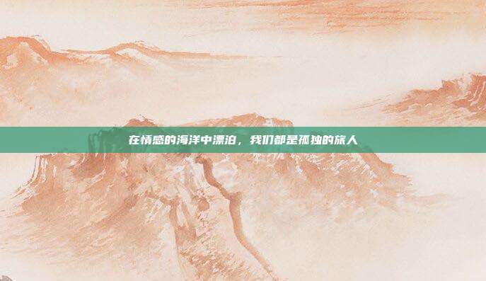 在情感的海洋中漂泊，我们都是孤独的旅人