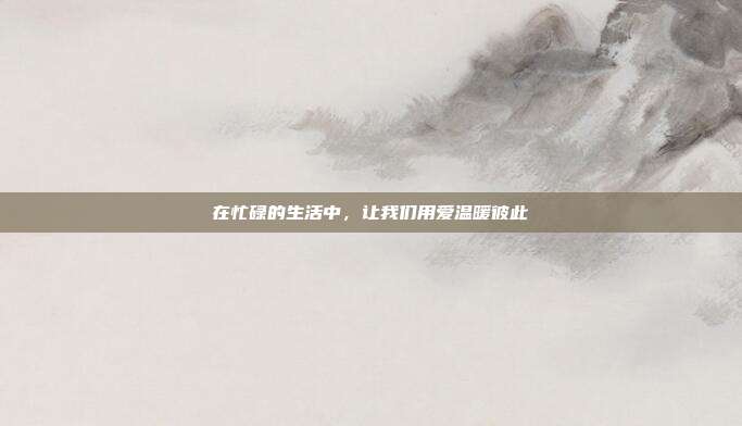 在忙碌的生活中，让我们用爱温暖彼此