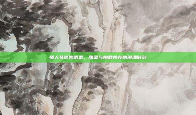 情人节搞笑语录，甜蜜与幽默并存的浪漫时刻
