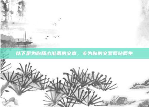 以下是为你精心准备的文章，专为你的文案网站而生