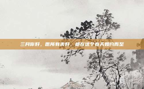 三月你好，愿所有美好，都在这个春天如约而至