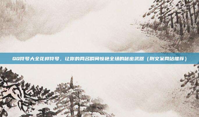 QQ符号大全花样符号，让你的网名瞬间惊艳全场的秘密武器（附文案网站推荐）