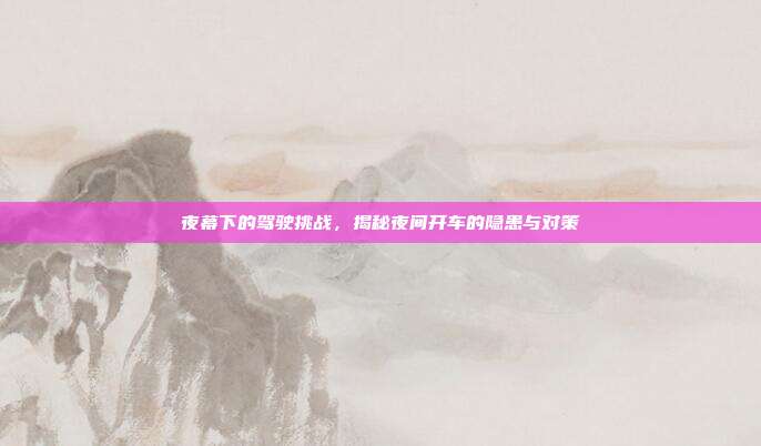 夜幕下的驾驶挑战，揭秘夜间开车的隐患与对策